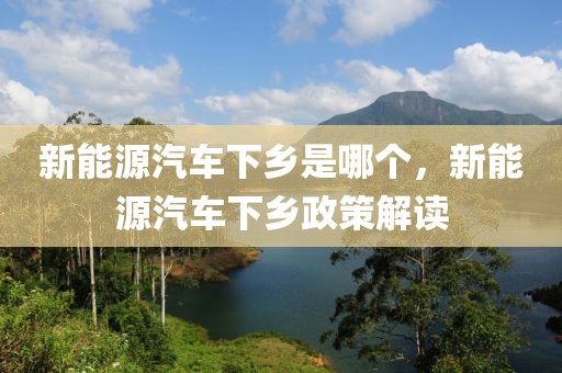 新能源汽車下鄉(xiāng)是哪個(gè)，新能源汽車下鄉(xiāng)政策解讀