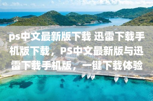 ps中文最新版下載 迅雷下載手機(jī)版下載，PS中文最新版與迅雷下載手機(jī)版，一鍵下載體驗(yàn)