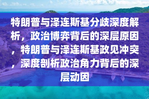 特朗普與澤連斯基分歧深度解析，政治博弈背后的深層原因，特朗普與澤連斯基政見沖突，深度剖析政治角力背后的深層動(dòng)因