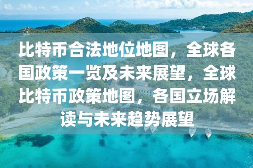 比特幣合法地位地圖，全球各國政策一覽及未來展望，全球比特幣政策地圖，各國立場(chǎng)解讀與未來趨勢(shì)展望