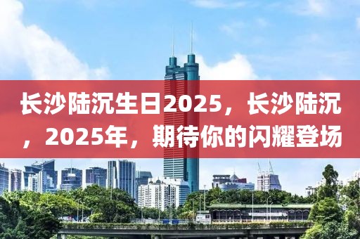 長沙陸沉生日2025，長沙陸沉，2025年，期待你的閃耀登場