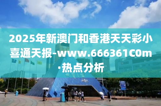 2025年新澳門和香港天天彩小喜通天報-www.666361C0m·熱點分析