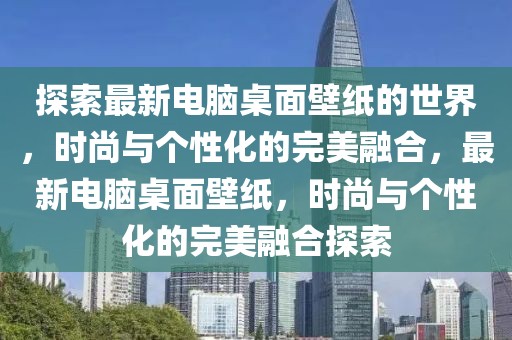 探索最新電腦桌面壁紙的世界，時(shí)尚與個(gè)性化的完美融合，最新電腦桌面壁紙，時(shí)尚與個(gè)性化的完美融合探索