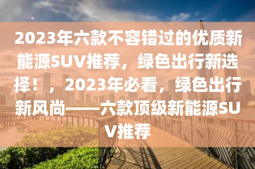 2023年六款不容錯(cuò)過(guò)的優(yōu)質(zhì)新能源SUV推薦，綠色出行新選擇！，2023年必看，綠色出行新風(fēng)尚——六款頂級(jí)新能源SUV推薦