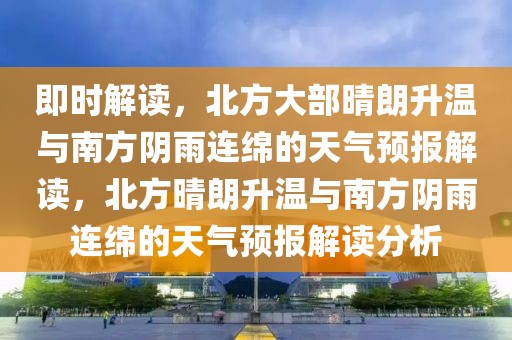 即時(shí)解讀，北方大部晴朗升溫與南方陰雨連綿的天氣預(yù)報(bào)解讀，北方晴朗升溫與南方陰雨連綿的天氣預(yù)報(bào)解讀分析