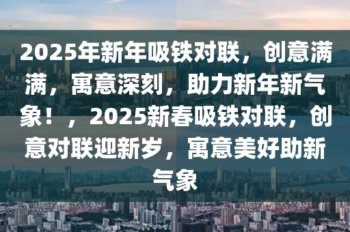 2025年新年吸鐵對聯(lián)，創(chuàng)意滿滿，寓意深刻，助力新年新氣象！，2025新春吸鐵對聯(lián)，創(chuàng)意對聯(lián)迎新歲，寓意美好助新氣象