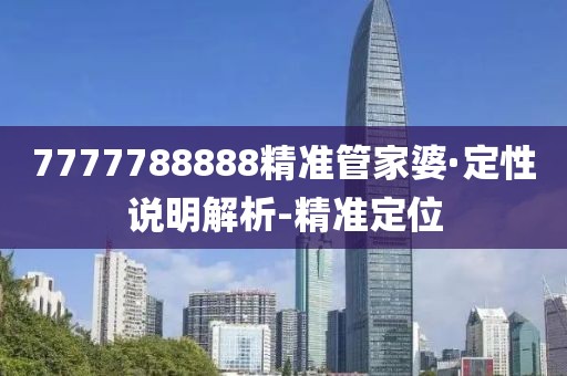 7777788888精準(zhǔn)管家婆·定性說明解析-精準(zhǔn)定位