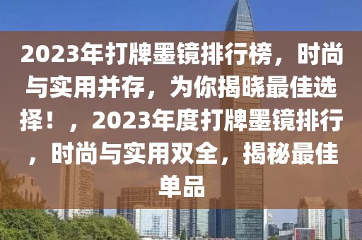 2023年打牌墨鏡排行榜，時(shí)尚與實(shí)用并存，為你揭曉最佳選擇！，2023年度打牌墨鏡排行，時(shí)尚與實(shí)用雙全，揭秘最佳單品