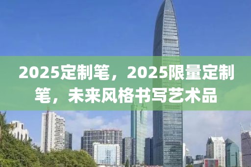 2025定制筆，2025限量定制筆，未來風(fēng)格書寫藝術(shù)品