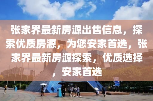 張家界最新房源出售信息，探索優(yōu)質房源，為您安家首選，張家界最新房源探索，優(yōu)質選擇，安家首選