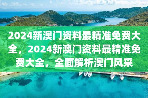 2024新澳門資料最精準(zhǔn)免費大全，2024新澳門資料最精準(zhǔn)免費大全，全面解析澳門風(fēng)采