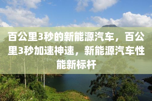 百公里3秒的新能源汽車，百公里3秒加速神速，新能源汽車性能新標(biāo)桿