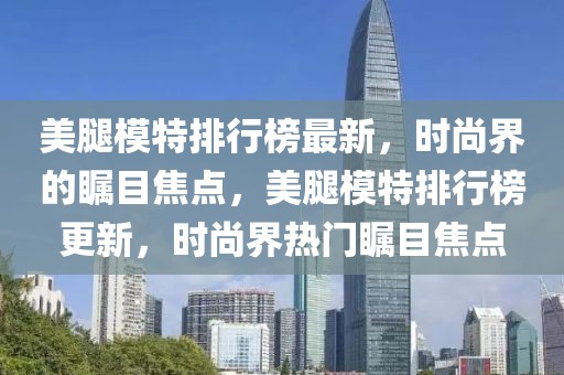 美腿模特排行榜最新，時尚界的矚目焦點，美腿模特排行榜更新，時尚界熱門矚目焦點