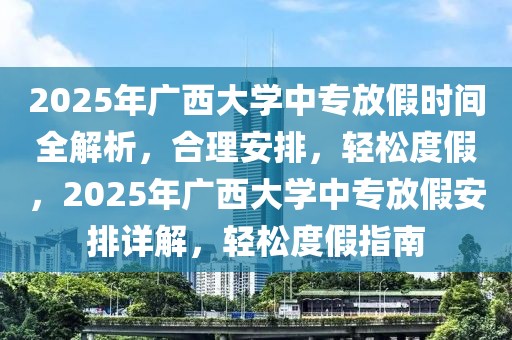 2025年廣西大學(xué)中專放假時間全解析，合理安排，輕松度假，2025年廣西大學(xué)中專放假安排詳解，輕松度假指南