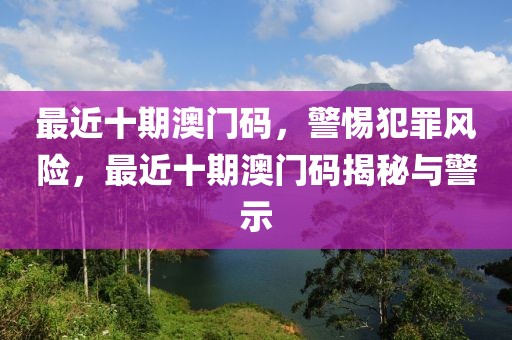 最近十期澳門碼，警惕犯罪風(fēng)險(xiǎn)，最近十期澳門碼揭秘與警示