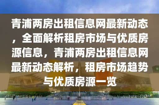 青浦兩房出租信息網(wǎng)最新動態(tài)，全面解析租房市場與優(yōu)質(zhì)房源信息，青浦兩房出租信息網(wǎng)最新動態(tài)解析，租房市場趨勢與優(yōu)質(zhì)房源一覽