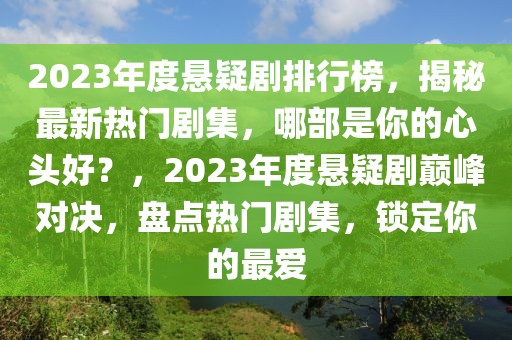 2023年度懸疑劇排行榜，揭秘最新熱門劇集，哪部是你的心頭好？，2023年度懸疑劇巔峰對(duì)決，盤點(diǎn)熱門劇集，鎖定你的最愛