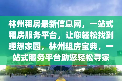 林州租房最新信息網(wǎng)，一站式租房服務(wù)平臺，讓您輕松找到理想家園，林州租房寶典，一站式服務(wù)平臺助您輕松尋家