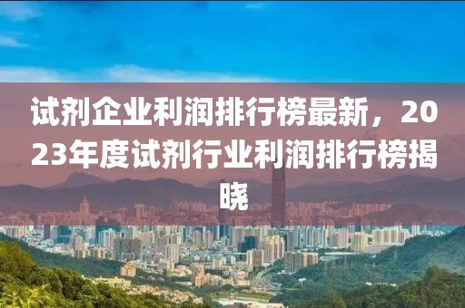 試劑企業(yè)利潤排行榜最新，2023年度試劑行業(yè)利潤排行榜揭曉