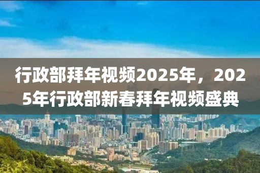 行政部拜年視頻2025年，2025年行政部新春拜年視頻盛典