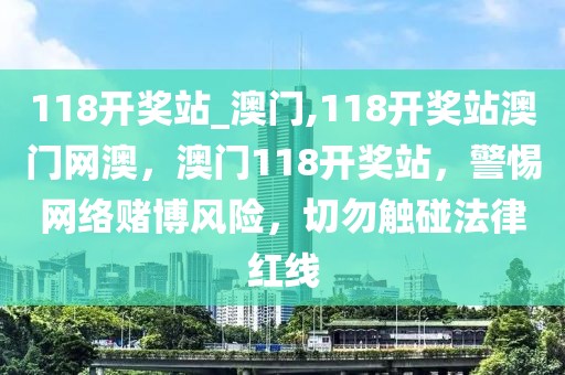 118開獎?wù)綺澳門,118開獎?wù)景拈T網(wǎng)澳，澳門118開獎?wù)?，警惕網(wǎng)絡(luò)賭博風(fēng)險，切勿觸碰法律紅線