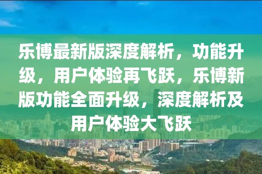 樂(lè)博最新版深度解析，功能升級(jí)，用戶(hù)體驗(yàn)再飛躍，樂(lè)博新版功能全面升級(jí)，深度解析及用戶(hù)體驗(yàn)大飛躍