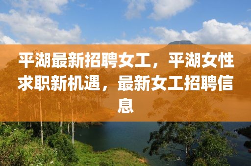 平湖最新招聘女工，平湖女性求職新機(jī)遇，最新女工招聘信息