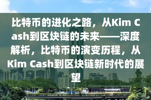 比特幣的進(jìn)化之路，從Kim Cash到區(qū)塊鏈的未來——深度解析，比特幣的演變歷程，從Kim Cash到區(qū)塊鏈新時(shí)代的展望