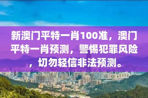 新澳門平特一肖100準(zhǔn)，澳門平特一肖預(yù)測，警惕犯罪風(fēng)險，切勿輕信非法預(yù)測。