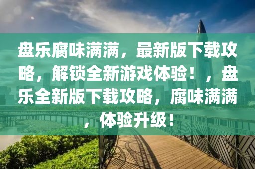 盤樂腐味滿滿，最新版下載攻略，解鎖全新游戲體驗！，盤樂全新版下載攻略，腐味滿滿，體驗升級！