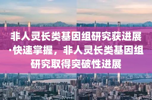 非人靈長類基因組研究獲進展·快速掌握，非人靈長類基因組研究取得突破性進展