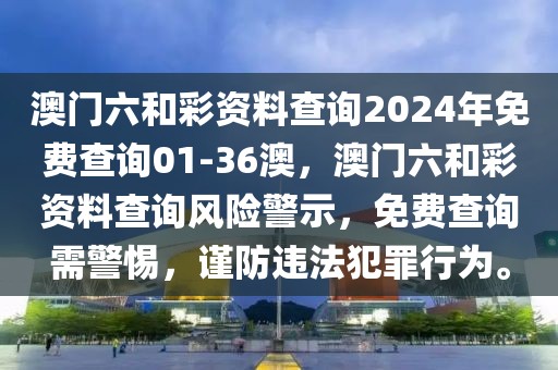 澳門六和彩資料查詢2024年免費(fèi)查詢01-36澳，澳門六和彩資料查詢風(fēng)險(xiǎn)警示，免費(fèi)查詢需警惕，謹(jǐn)防違法犯罪行為。