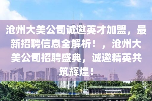 滄州大美公司誠邀英才加盟，最新招聘信息全解析！，滄州大美公司招聘盛典，誠邀精英共筑輝煌！