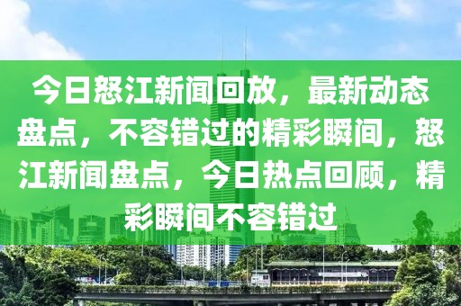 今日怒江新聞回放，最新動(dòng)態(tài)盤點(diǎn)，不容錯(cuò)過的精彩瞬間，怒江新聞盤點(diǎn)，今日熱點(diǎn)回顧，精彩瞬間不容錯(cuò)過