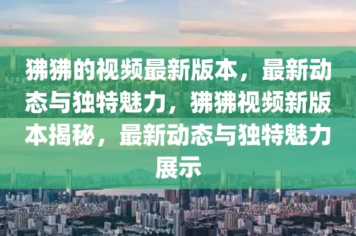 狒狒的視頻最新版本，最新動態(tài)與獨特魅力，狒狒視頻新版本揭秘，最新動態(tài)與獨特魅力展示