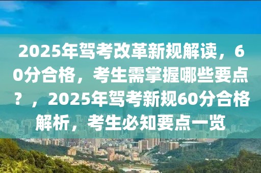 2025年駕考改革新規(guī)解讀，60分合格，考生需掌握哪些要點？，2025年駕考新規(guī)60分合格解析，考生必知要點一覽