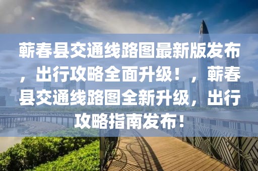 蘄春縣交通線路圖最新版發(fā)布，出行攻略全面升級！，蘄春縣交通線路圖全新升級，出行攻略指南發(fā)布！