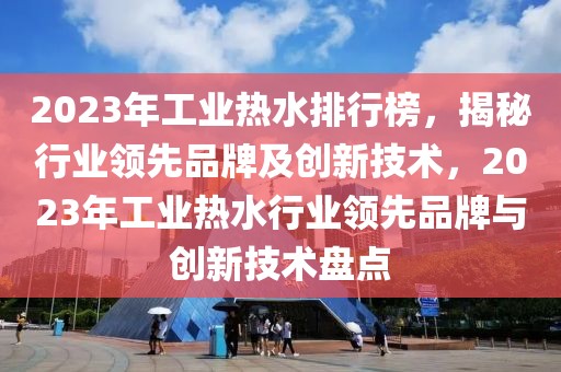 2023年工業(yè)熱水排行榜，揭秘行業(yè)領(lǐng)先品牌及創(chuàng)新技術(shù)，2023年工業(yè)熱水行業(yè)領(lǐng)先品牌與創(chuàng)新技術(shù)盤點(diǎn)