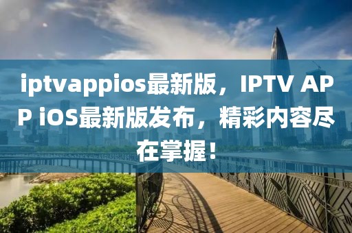 iptvappios最新版，IPTV APP iOS最新版發(fā)布，精彩內(nèi)容盡在掌握！