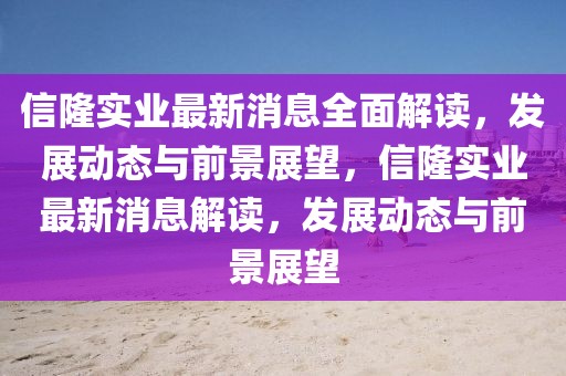 信隆實(shí)業(yè)最新消息全面解讀，發(fā)展動(dòng)態(tài)與前景展望，信隆實(shí)業(yè)最新消息解讀，發(fā)展動(dòng)態(tài)與前景展望