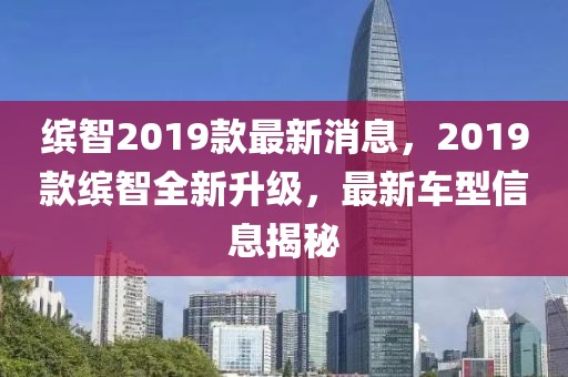 繽智2019款最新消息，2019款繽智全新升級，最新車型信息揭秘