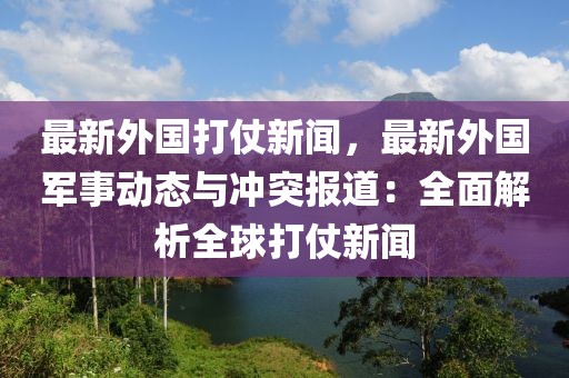 最新外國打仗新聞，最新外國軍事動(dòng)態(tài)與沖突報(bào)道：全面解析全球打仗新聞