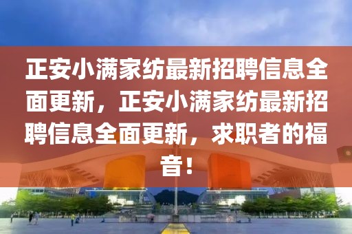 正安小滿家紡最新招聘信息全面更新，正安小滿家紡最新招聘信息全面更新，求職者的福音！