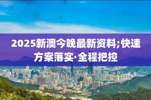 2025新澳今晚最新資料;快速方案落實·全程把控