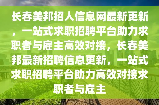 長春美邦招人信息網最新更新，一站式求職招聘平臺助力求職者與雇主高效對接，長春美邦最新招聘信息更新，一站式求職招聘平臺助力高效對接求職者與雇主