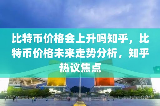 比特幣價格會上升嗎知乎，比特幣價格未來走勢分析，知乎熱議焦點(diǎn)