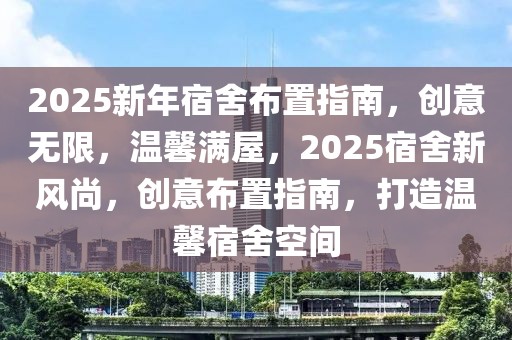 2025新年宿舍布置指南，創(chuàng)意無(wú)限，溫馨滿屋，2025宿舍新風(fēng)尚，創(chuàng)意布置指南，打造溫馨宿舍空間