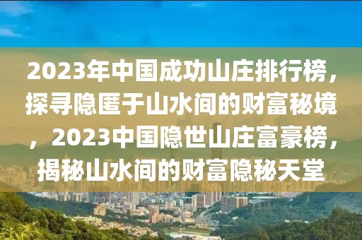 2023年中國成功山莊排行榜，探尋隱匿于山水間的財富秘境，2023中國隱世山莊富豪榜，揭秘山水間的財富隱秘天堂