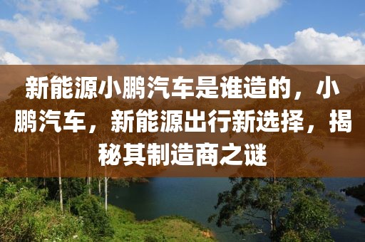 新能源小鵬汽車是誰造的，小鵬汽車，新能源出行新選擇，揭秘其制造商之謎