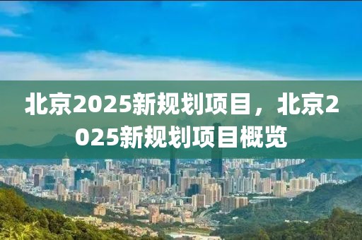 北京2025新規(guī)劃項目，北京2025新規(guī)劃項目概覽